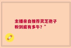 主播亲自推荐灵芝孢子粉到底有多牛？”