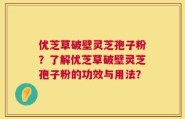 优芝草破壁灵芝孢子粉？了解优芝草破壁灵芝孢子粉的功效与用法？
