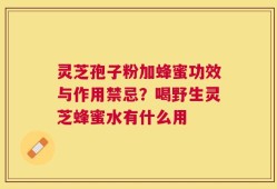 灵芝孢子粉加蜂蜜功效与作用禁忌？喝野生灵芝蜂蜜水有什么用
