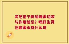 灵芝孢子粉加蜂蜜功效与作用禁忌？喝野生灵芝蜂蜜水有什么用