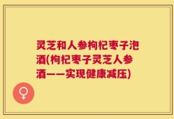 灵芝和人参枸杞枣子泡酒(枸杞枣子灵芝人参酒——实现健康减压)