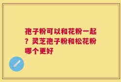 孢子粉可以和花粉一起？灵芝孢子粉和松花粉哪个更好