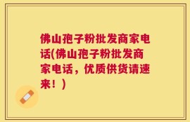 佛山孢子粉批发商家电话(佛山孢子粉批发商家电话，优质供货请速来！)