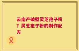 云南产破壁灵芝孢子粉？灵芝孢子粉的制作配方
