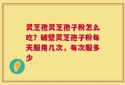 灵芝孢灵芝孢子粉怎么吃？破壁灵芝孢子粉每天服用几次，每次服多少