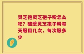 灵芝孢灵芝孢子粉怎么吃？破壁灵芝孢子粉每天服用几次，每次服多少