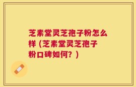 芝素堂灵芝孢子粉怎么样 (芝素堂灵芝孢子粉口碑如何？)