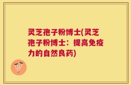 灵芝孢子粉博士(灵芝孢子粉博士：提高免疫力的自然良药)
