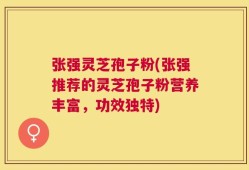 张强灵芝孢子粉(张强推荐的灵芝孢子粉营养丰富，功效独特)