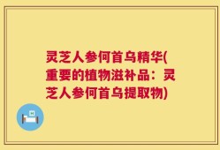 灵芝人参何首乌精华(重要的植物滋补品：灵芝人参何首乌提取物)