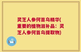 灵芝人参何首乌精华(重要的植物滋补品：灵芝人参何首乌提取物)