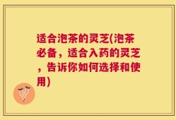 适合泡茶的灵芝(泡茶必备，适合入药的灵芝，告诉你如何选择和使用)