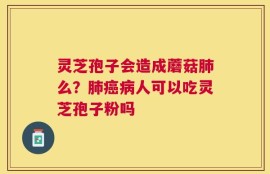 灵芝孢子会造成蘑菇肺么？肺癌病人可以吃灵芝孢子粉吗