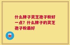 什么牌子灵芝孢子粉好一点？什么牌子的灵芝孢子粉最好