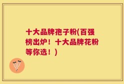 十大品牌孢子粉(百强榜出炉！十大品牌花粉等你选！)
