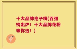 十大品牌孢子粉(百强榜出炉！十大品牌花粉等你选！)