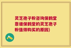 灵芝孢子粉咨询保鹤堂靠谱保鹤堂的灵芝孢子粉值得购买的原因)