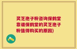灵芝孢子粉咨询保鹤堂靠谱保鹤堂的灵芝孢子粉值得购买的原因)