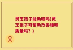 灵芝孢子能助眠吗(灵芝孢子可帮助改善睡眠质量吗？)