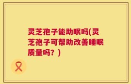 灵芝孢子能助眠吗(灵芝孢子可帮助改善睡眠质量吗？)