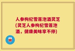 人参枸杞雪莲泡酒灵芝(灵芝人参枸杞雪莲泡酒，健康美味享不停)