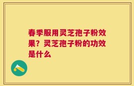 春季服用灵芝孢子粉效果？灵芝孢子粉的功效是什么