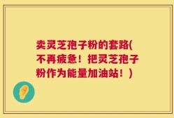 卖灵芝孢子粉的套路(不再疲惫！把灵芝孢子粉作为能量加油站！)