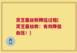 灵芝菌丝粉降压过程(灵芝菌丝粉：有效降低血压！)