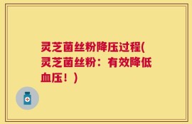 灵芝菌丝粉降压过程(灵芝菌丝粉：有效降低血压！)