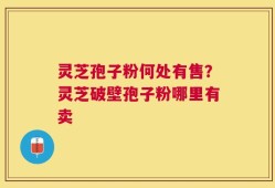 灵芝孢子粉何处有售？灵芝破壁孢子粉哪里有卖