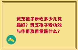 灵芝孢子粉吃多少几克最好？灵芝孢子粉功效与作用及用量是什么？