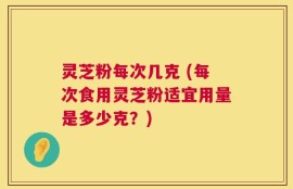 灵芝粉每次几克 (每次食用灵芝粉适宜用量是多少克？)