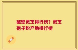 破壁灵芝排行榜？灵芝孢子粉产地排行榜