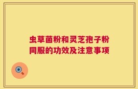 虫草菌粉和灵芝孢子粉同服的功效及注意事项