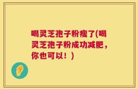喝灵芝孢子粉瘦了(喝灵芝孢子粉成功减肥，你也可以！)
