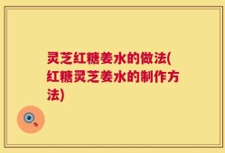 灵芝红糖姜水的做法(红糖灵芝姜水的制作方法)