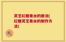 灵芝红糖姜水的做法(红糖灵芝姜水的制作方法)