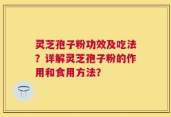 灵芝孢子粉功效及吃法？详解灵芝孢子粉的作用和食用方法？