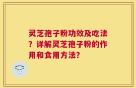 灵芝孢子粉功效及吃法？详解灵芝孢子粉的作用和食用方法？