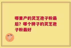 哪里产的灵芝孢子粉最后？哪个牌子的灵芝孢子粉最好