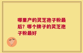 哪里产的灵芝孢子粉最后？哪个牌子的灵芝孢子粉最好