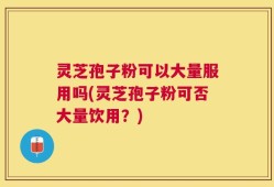 灵芝孢子粉可以大量服用吗(灵芝孢子粉可否大量饮用？)