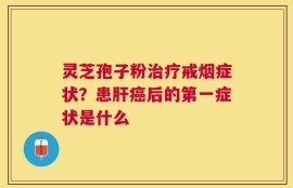 灵芝孢子粉治疗戒烟症状？患肝癌后的第一症状是什么