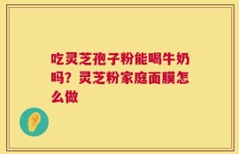 吃灵芝孢子粉能喝牛奶吗？灵芝粉家庭面膜怎么做