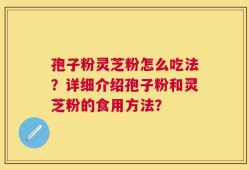 孢子粉灵芝粉怎么吃法？详细介绍孢子粉和灵芝粉的食用方法？