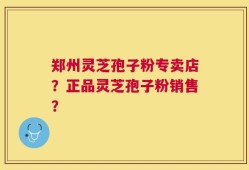 郑州灵芝孢子粉专卖店？正品灵芝孢子粉销售？