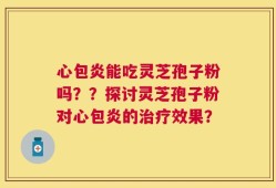 心包炎能吃灵芝孢子粉吗？？探讨灵芝孢子粉对心包炎的治疗效果？