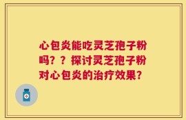 心包炎能吃灵芝孢子粉吗？？探讨灵芝孢子粉对心包炎的治疗效果？