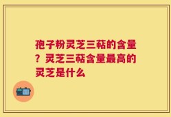 孢子粉灵芝三萜的含量？灵芝三萜含量最高的灵芝是什么