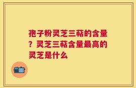 孢子粉灵芝三萜的含量？灵芝三萜含量最高的灵芝是什么